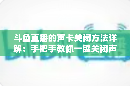 斗鱼直播的声卡关闭方法详解:手把手教你一键关闭声卡,告别直播杂音烦恼 斗鱼直播的声卡关闭方法详解:手把手教你一键关闭声卡,告别直播杂音烦恼