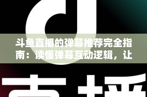 斗鱼直播的弹幕推荐完全指南:读懂弹幕互动逻辑,让直播间人气与观众体验双提升 斗鱼直播的弹幕推荐完全指南:读懂弹幕互动逻辑,让直播间人气与观众体验双提升
