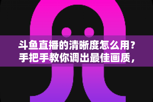 斗鱼直播的清晰度怎么用?手把手教你调出最佳画质,观看体验翻倍 斗鱼直播的清晰度怎么用?手把手教你调出最佳画质,观看体验翻倍