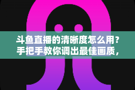 斗鱼直播的清晰度怎么用?手把手教你调出最佳画质,观看体验翻倍 斗鱼直播的清晰度怎么用?手把手教你调出最佳画质,观看体验翻倍