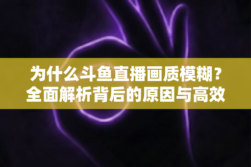 为什么斗鱼直播画质模糊?全面解析背后的原因与高效解决方案 为什么斗鱼直播画质模糊?全面解析背后的原因与高效解决方案