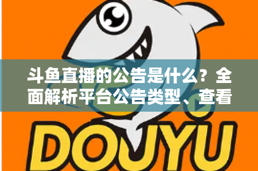 斗鱼直播的公告是什么?全面解析平台公告类型、查看渠道与实用指南 斗鱼直播的公告是什么?全面解析平台公告类型、查看渠道与实用指南