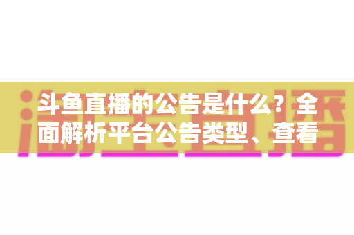 斗鱼直播的公告是什么?全面解析平台公告类型、查看渠道与实用指南 斗鱼直播的公告是什么?全面解析平台公告类型、查看渠道与实用指南