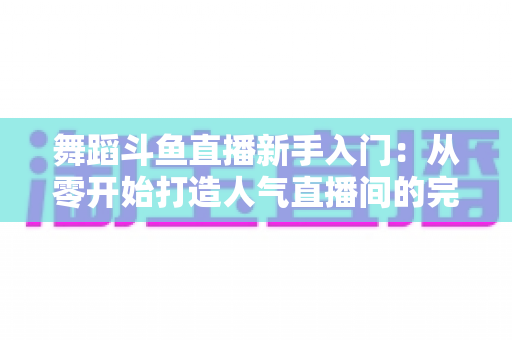 舞蹈斗鱼直播新手入门:从零开始打造人气直播间的完整攻略指南 舞蹈斗鱼直播新手入门:从零开始打造人气直播间的完整攻略指南