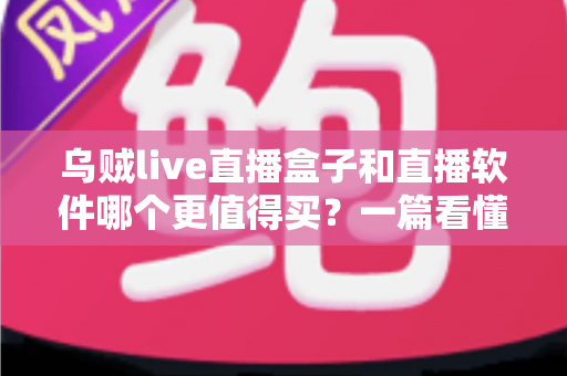 乌贼live直播盒子和直播软件哪个更值得买？一篇看懂差异、价格与适用人群的深度选购指南
