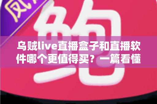 乌贼live直播盒子和直播软件哪个更值得买？一篇看懂差异、价格与适用人群的深度选购指南
