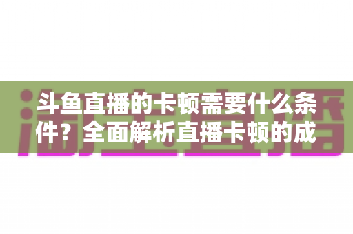斗鱼直播的卡顿需要什么条件?全面解析直播卡顿的成因、判断方法与实用优化指南 斗鱼直播的卡顿需要什么条件?全面解析直播卡顿的成因、判断方法与实用优化指南