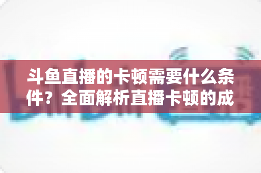 斗鱼直播的卡顿需要什么条件？全面解析直播卡顿的成因、判断方法与实用优化指南