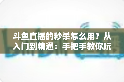 斗鱼直播的秒杀怎么用?从入门到精通:手把手教你玩转直播间秒杀,轻松提升人气与带货转化率 斗鱼直播的秒杀怎么用?从入门到精通:手把手教你玩转直播间秒杀,轻松提升人气与带货转化率