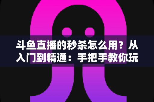 斗鱼直播的秒杀怎么用?从入门到精通:手把手教你玩转直播间秒杀,轻松提升人气与带货转化率 斗鱼直播的秒杀怎么用?从入门到精通:手把手教你玩转直播间秒杀,轻松提升人气与带货转化率