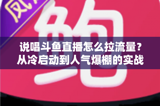 说唱斗鱼直播怎么拉流量?从冷启动到人气爆棚的实战引流全攻略 说唱斗鱼直播怎么拉流量?从冷启动到人气爆棚的实战引流全攻略