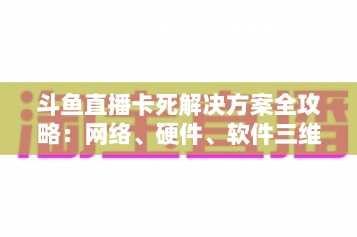 斗鱼直播卡死解决方案全攻略:网络、硬件、软件三维排查一步到位 斗鱼直播卡死解决方案全攻略:网络、硬件、软件三维排查一步到位