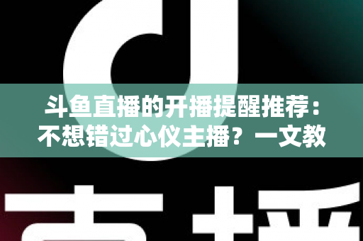 斗鱼直播的开播提醒推荐：不想错过心仪主播？一文教你设置全攻略