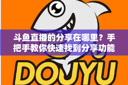 斗鱼直播的分享在哪里?手把手教你快速找到分享功能并一键转发精彩直播 斗鱼直播的分享在哪里?手把手教你快速找到分享功能并一键转发精彩直播