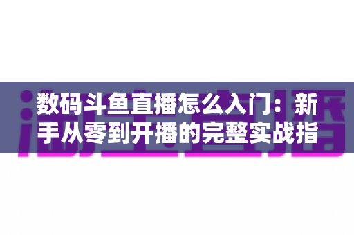 数码斗鱼直播怎么入门:新手从零到开播的完整实战指南 数码斗鱼直播怎么入门:新手从零到开播的完整实战指南