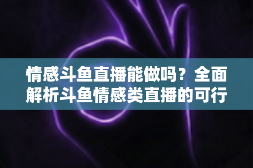 情感斗鱼直播能做吗?全面解析斗鱼情感类直播的可行性、平台规则与运营变现全攻略 情感斗鱼直播能做吗?全面解析斗鱼情感类直播的可行性、平台规则与运营变现全攻略