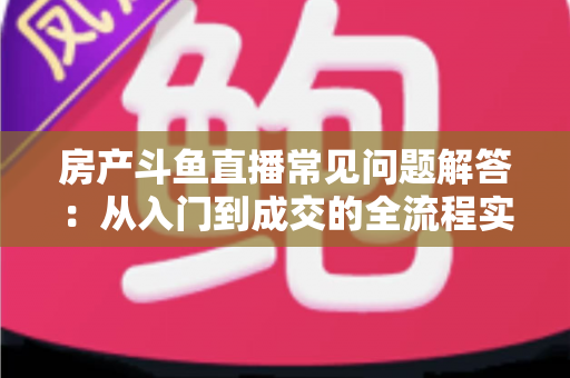房产斗鱼直播常见问题解答:从入门到成交的全流程实战指南 房产斗鱼直播常见问题解答:从入门到成交的全流程实战指南