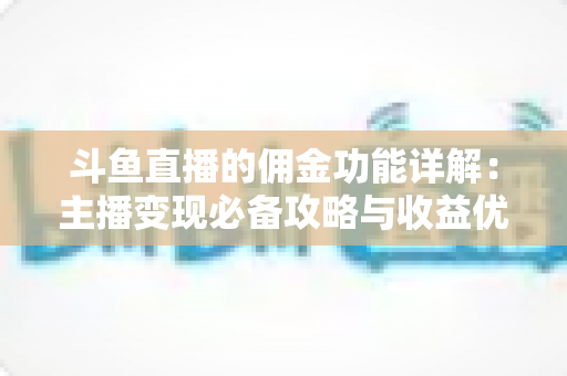 斗鱼直播的佣金功能详解:主播变现必备攻略与收益优化指南 斗鱼直播的佣金功能详解:主播变现必备攻略与收益优化指南