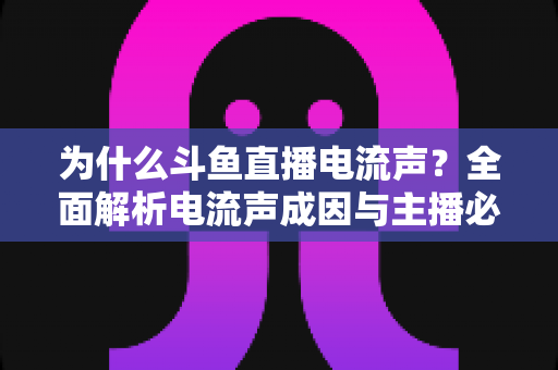 为什么斗鱼直播电流声?全面解析电流声成因与主播必备的实用解决指南 为什么斗鱼直播电流声?全面解析电流声成因与主播必备的实用解决指南
