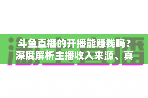 斗鱼直播的开播能赚钱吗?深度解析主播收入来源、真实收益与新人开播全攻略 斗鱼直播的开播能赚钱吗?深度解析主播收入来源、真实收益与新人开播全攻略