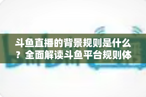 斗鱼直播的背景规则是什么?全面解读斗鱼平台规则体系与合规运营机制 斗鱼直播的背景规则是什么?全面解读斗鱼平台规则体系与合规运营机制
