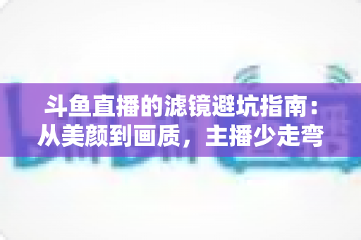 斗鱼直播的滤镜避坑指南:从美颜到画质,主播少走弯路的实战手册 斗鱼直播的滤镜避坑指南:从美颜到画质,主播少走弯路的实战手册