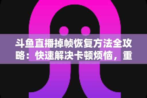 斗鱼直播掉帧恢复方法全攻略：快速解决卡顿烦恼，重回流畅直播体验