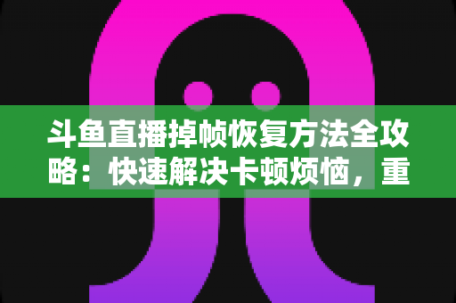 斗鱼直播掉帧恢复方法全攻略：快速解决卡顿烦恼，重回流畅直播体验