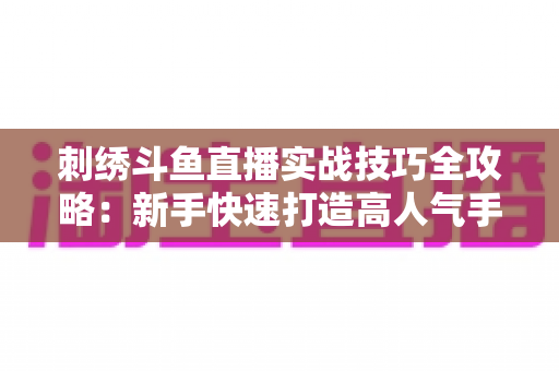 刺绣斗鱼直播实战技巧全攻略:新手快速打造高人气手工直播间的完整指南 刺绣斗鱼直播实战技巧全攻略:新手快速打造高人气手工直播间的完整指南