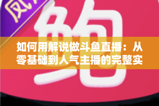 如何用解说做斗鱼直播：从零基础到人气主播的完整实战指南