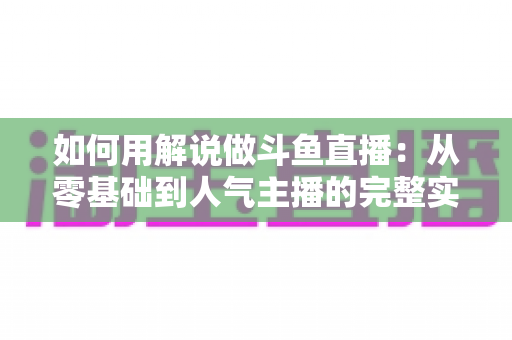 如何用解说做斗鱼直播：从零基础到人气主播的完整实战指南