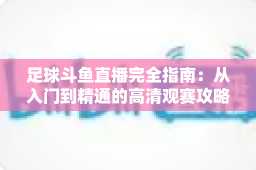 足球斗鱼直播完全指南:从入门到精通的高清观赛攻略 足球斗鱼直播完全指南:从入门到精通的高清观赛攻略