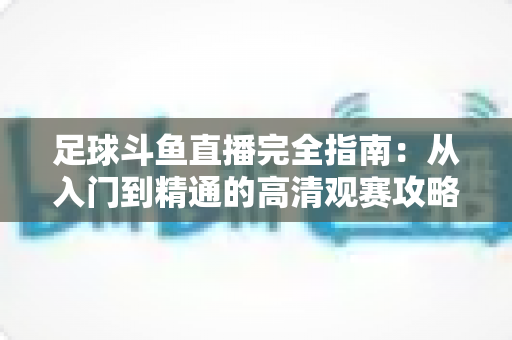 足球斗鱼直播完全指南:从入门到精通的高清观赛攻略 足球斗鱼直播完全指南:从入门到精通的高清观赛攻略