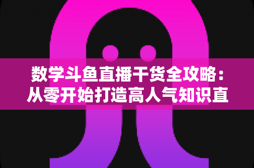 数学斗鱼直播干货全攻略:从零开始打造高人气知识直播间的实用指南 数学斗鱼直播干货全攻略:从零开始打造高人气知识直播间的实用指南