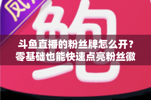 斗鱼直播的粉丝牌怎么开?零基础也能快速点亮粉丝徽章的保姆级攻略 斗鱼直播的粉丝牌怎么开?零基础也能快速点亮粉丝徽章的保姆级攻略