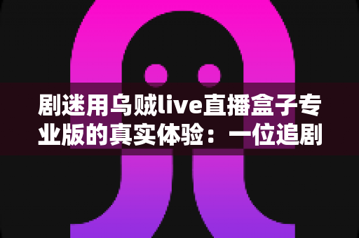 剧迷用乌贼live直播盒子专业版的真实体验:一位追剧党的深度测评与使用心得 剧迷用乌贼live直播盒子专业版的真实体验:一位追剧党的深度测评与使用心得