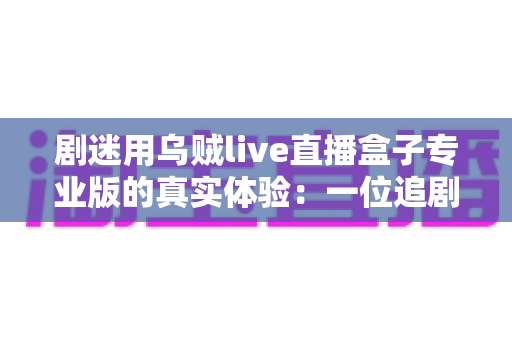 剧迷用乌贼live直播盒子专业版的真实体验：一位追剧党的深度测评与使用心得