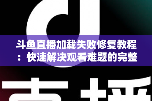 斗鱼直播加载失败修复教程:快速解决观看难题的完整指南 斗鱼直播加载失败修复教程:快速解决观看难题的完整指南
