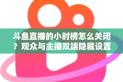 斗鱼直播的小时榜怎么关闭?观众与主播双端隐藏设置实用指南 斗鱼直播的小时榜怎么关闭?观众与主播双端隐藏设置实用指南