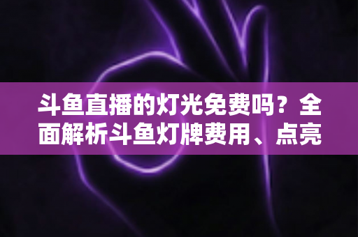 斗鱼直播的灯光免费吗?全面解析斗鱼灯牌费用、点亮方法与省钱攻略 斗鱼直播的灯光免费吗?全面解析斗鱼灯牌费用、点亮方法与省钱攻略
