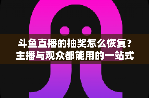 斗鱼直播的抽奖怎么恢复?主播与观众都能用的一站式恢复指南与实用技巧 斗鱼直播的抽奖怎么恢复?主播与观众都能用的一站式恢复指南与实用技巧
