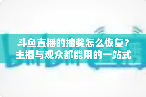 斗鱼直播的抽奖怎么恢复?主播与观众都能用的一站式恢复指南与实用技巧 斗鱼直播的抽奖怎么恢复?主播与观众都能用的一站式恢复指南与实用技巧