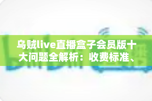 乌贼live直播盒子会员版十大问题全解析:收费标准、功能权限与使用疑问一站式解答 乌贼live直播盒子会员版十大问题全解析:收费标准、功能权限与使用疑问一站式解答
