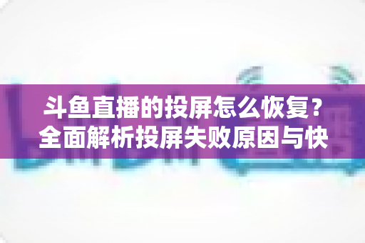 斗鱼直播的投屏怎么恢复？全面解析投屏失败原因与快速恢复方法大全