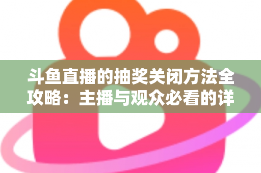 斗鱼直播的抽奖关闭方法全攻略:主播与观众必看的详细操作指南 斗鱼直播的抽奖关闭方法全攻略:主播与观众必看的详细操作指南
