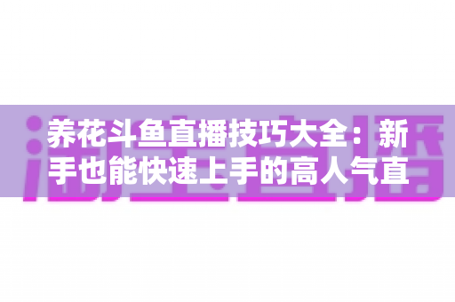 养花斗鱼直播技巧大全:新手也能快速上手的高人气直播实战指南 养花斗鱼直播技巧大全:新手也能快速上手的高人气直播实战指南