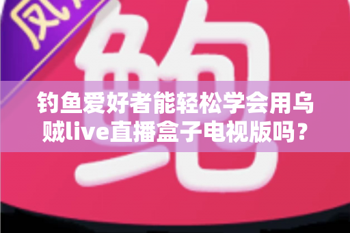 钓鱼爱好者能轻松学会用乌贼live直播盒子电视版吗？零基础也能快速上手的大屏观钓全攻略
