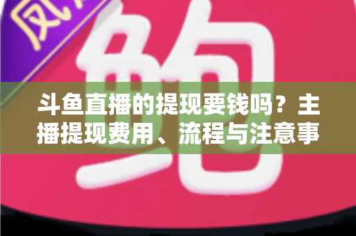 斗鱼直播的提现要钱吗?主播提现费用、流程与注意事项全解析 斗鱼直播的提现要钱吗?主播提现费用、流程与注意事项全解析