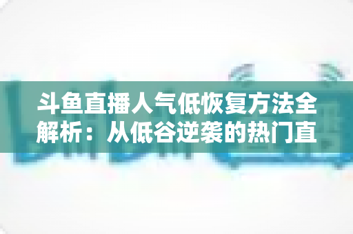 斗鱼直播人气低恢复方法全解析:从低谷逆袭的热门直播间运营实战指南 斗鱼直播人气低恢复方法全解析:从低谷逆袭的热门直播间运营实战指南