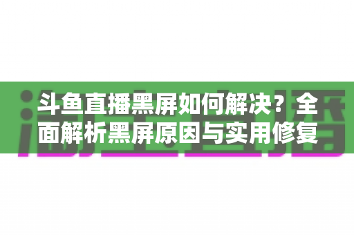 斗鱼直播黑屏如何解决?全面解析黑屏原因与实用修复方案 斗鱼直播黑屏如何解决?全面解析黑屏原因与实用修复方案